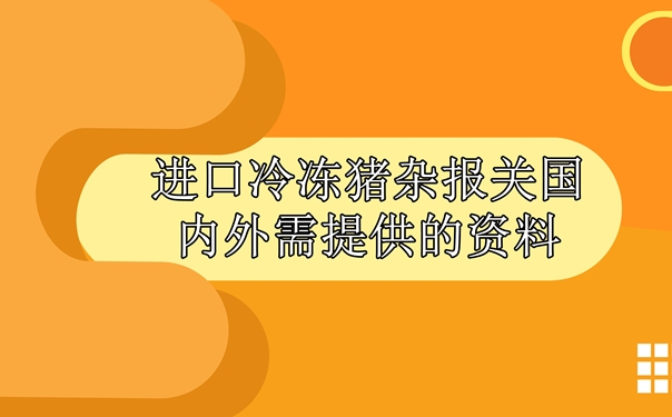 進口冷凍豬雜報關國內(nèi)外需提供什么資料