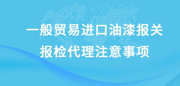 一般貿易進口油漆報關報檢代理注意事項