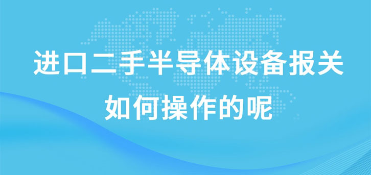 進口二手半導體設備報關如何操作的呢