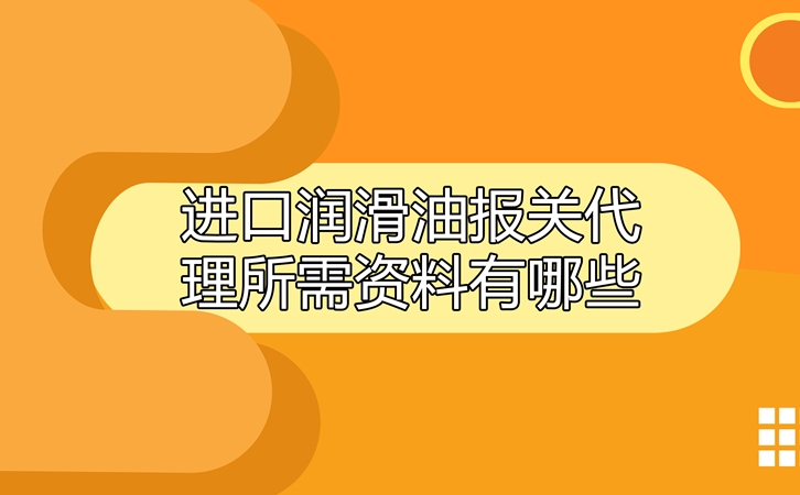 進(jìn)口潤滑油報(bào)關(guān)代理所需資料有哪些?