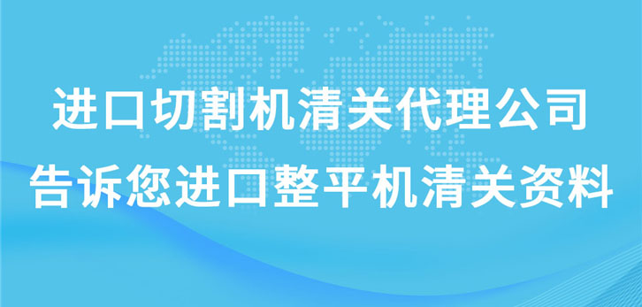 進口切割機清關代理公司告訴您進口整平機清關資料