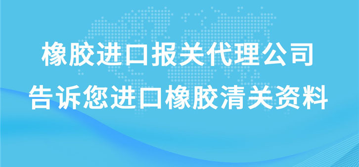 橡膠進(jìn)口報(bào)關(guān)代理公司告訴您進(jìn)口橡膠清關(guān)資料