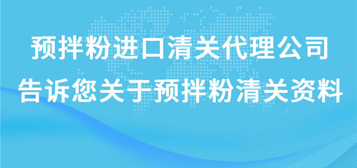 預(yù)拌粉進(jìn)口清關(guān)代理公司告訴您關(guān)于預(yù)拌粉清關(guān)資料