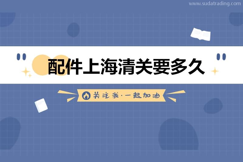 配件上海清關要多久?機械配件進口上海清關時間