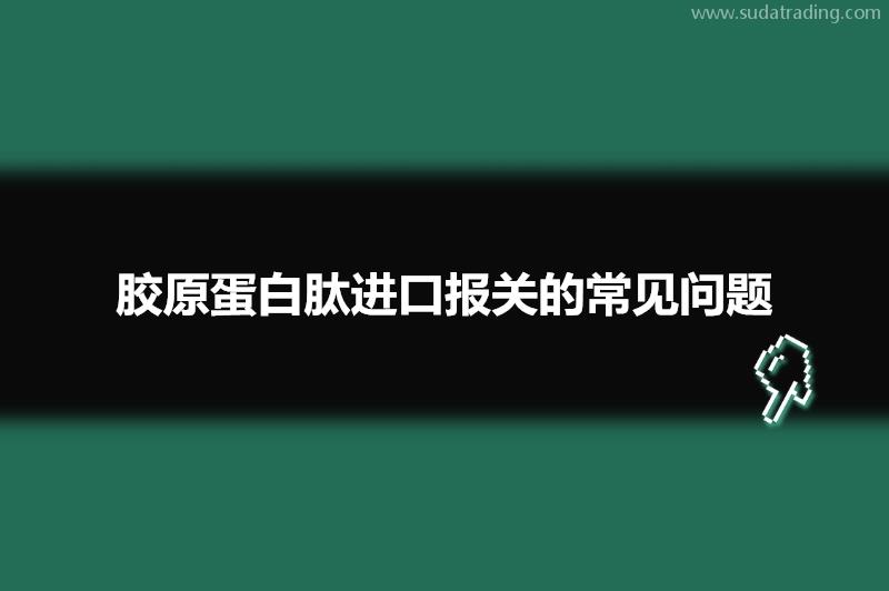 膠原蛋白肽進口報關(guān)的常見問題有這些