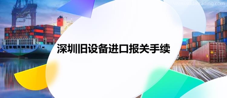 深圳舊設備進口報關手續(xù)進口舊設備報關資料