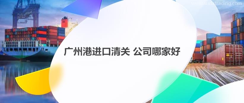 廣州港進(jìn)口清關(guān)公司哪家好?如何選擇合適的廣州港清關(guān)公司